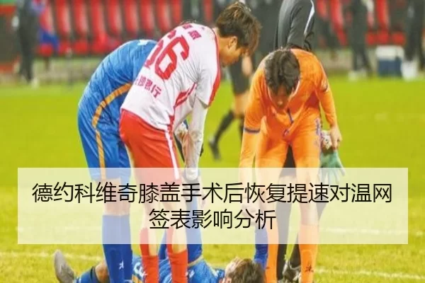 德约科维奇膝盖手术后恢复提速对温网签表影响分析